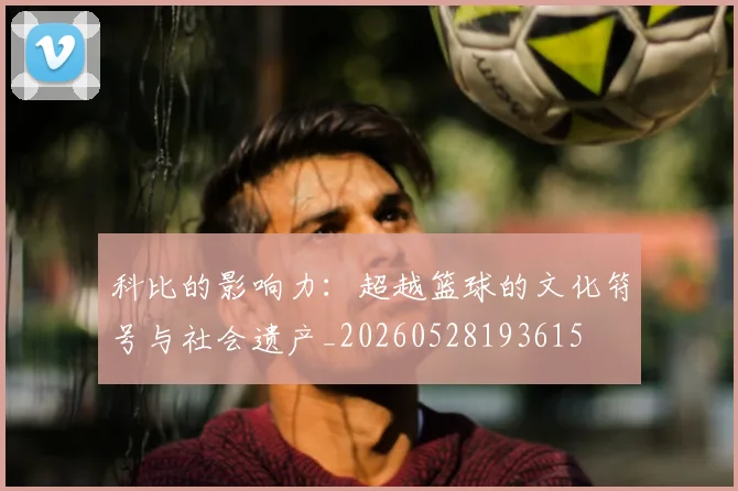 科比的影响力:超越篮球的文化符号与社会遗产_20260528193615