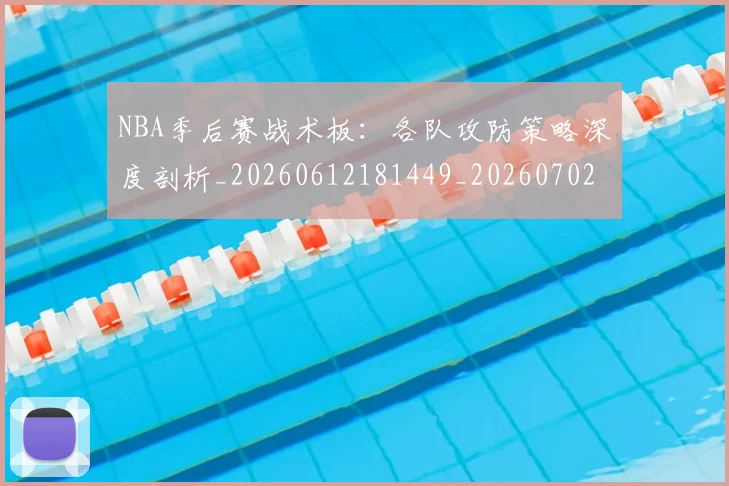 NBA季后赛战术板：各队攻防策略深度剖析_20260612181449_20260702164836_20260714211443