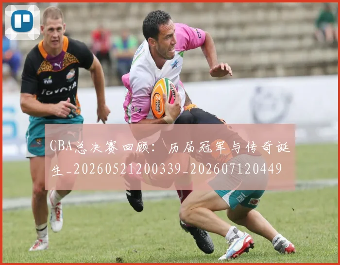 CBA总决赛回顾：历届冠军与传奇诞生_20260521200339_20260712044926
