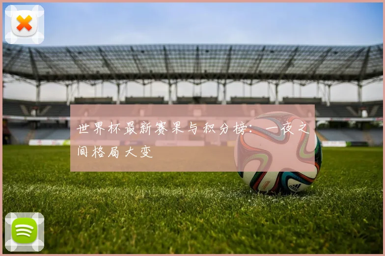 世界杯最新赛果与积分榜：一夜之间格局大变