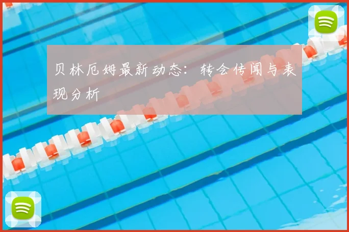 贝林厄姆最新动态：转会传闻与表现分析