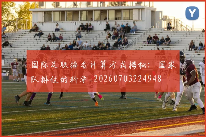 国际足联排名计算方式揭秘:国家队排位的科学_20260703224948