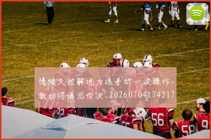 情绪失控解说为选手的一波操作,激动得语无伦次_20260704174217