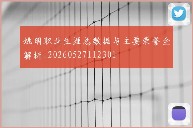 姚明职业生涯总数据与主要荣誉全解析_20260527112301