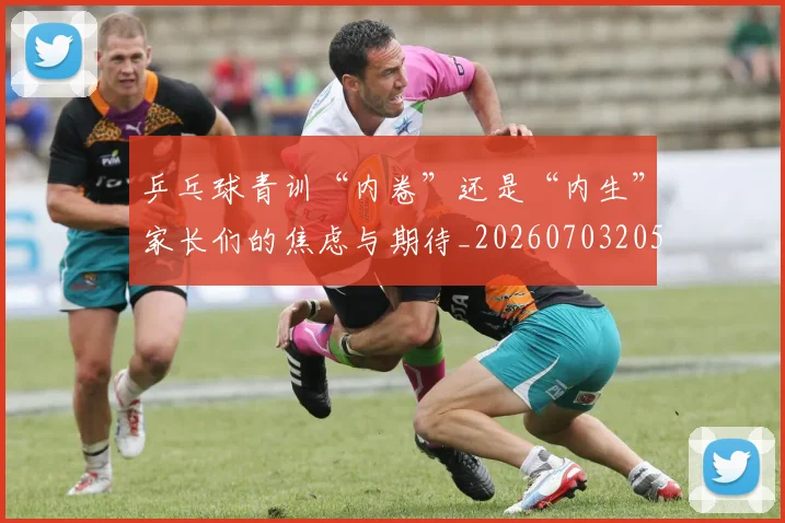 乒乓球青训“内卷”还是“内生”家长们的焦虑与期待_20260703205914