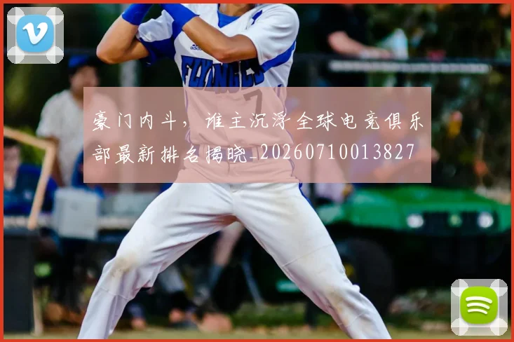 豪门内斗,谁主沉浮全球电竞俱乐部最新排名揭晓_20260710013827