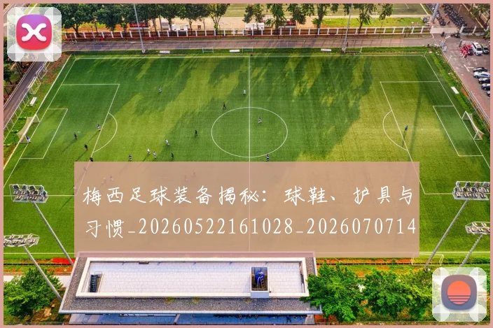 梅西足球装备揭秘：球鞋、护具与习惯_20260522161028_20260707145440