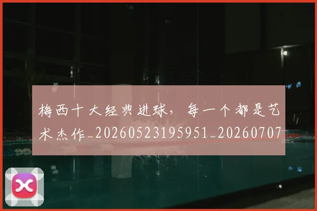 梅西十大经典进球，每一个都是艺术杰作_20260523195951_20260707022944