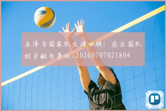 本泽马国家队生涯回顾:在法国队的贡献与争议_20260707021804