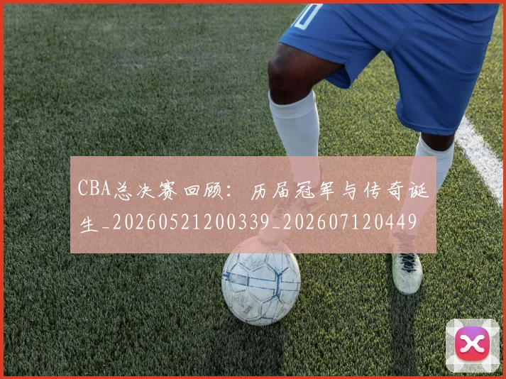CBA总决赛回顾：历届冠军与传奇诞生_20260521200339_20260712044926