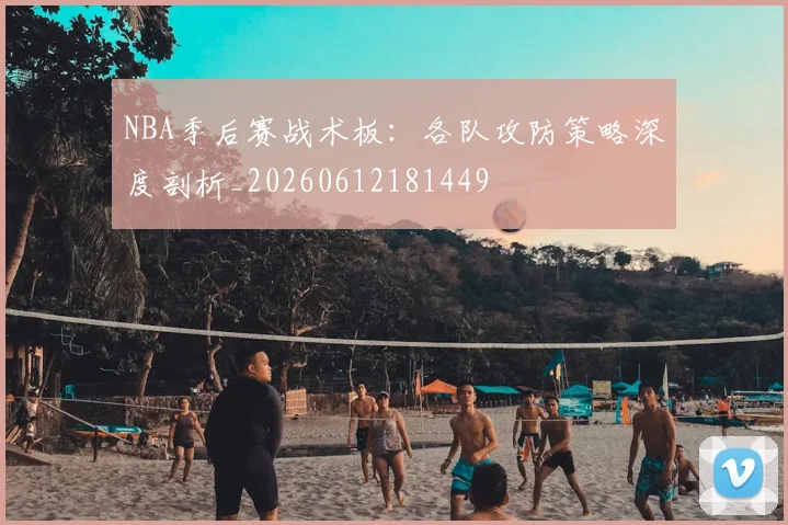 NBA季后赛战术板：各队攻防策略深度剖析_20260612181449