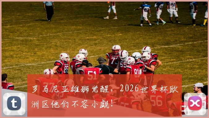 罗马尼亚雄狮觉醒,2026世界杯欧洲区他们不容小觑!