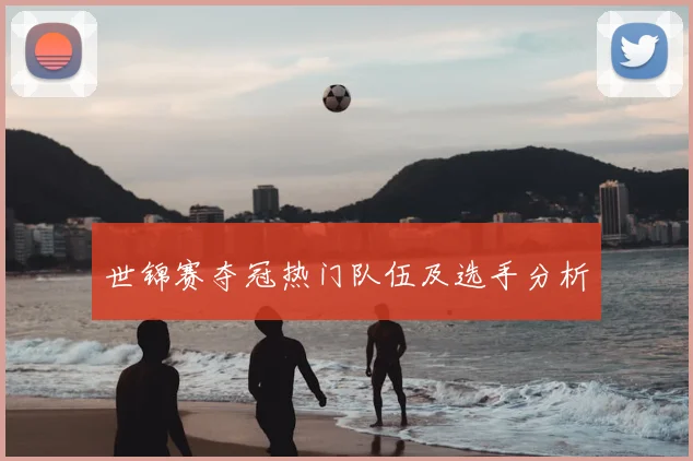 世锦赛夺冠热门队伍及选手分析