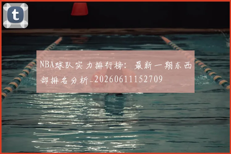 NBA球队实力排行榜：最新一期东西部排名分析_20260611152709