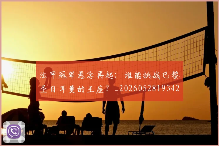 法甲冠军悬念再起：谁能挑战巴黎圣日耳曼的王座？_20260528193424