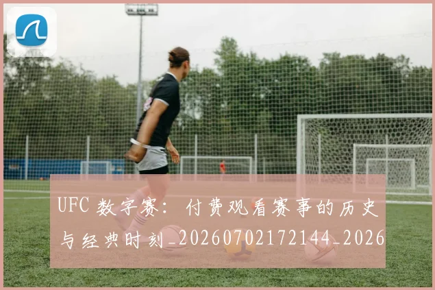 UFC 数字赛：付费观看赛事的历史与经典时刻_20260702172144_20260714215450