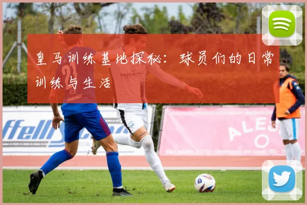 皇马训练基地探秘:球员们的日常训练与生活