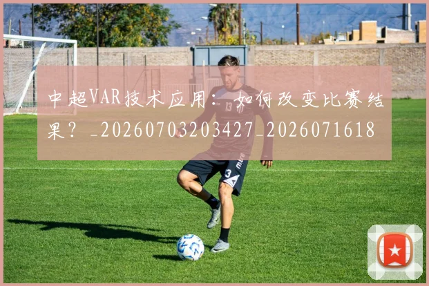 中超VAR技术应用：如何改变比赛结果？_20260703203427_20260716184203