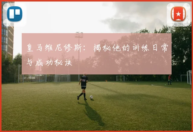 皇马维尼修斯:揭秘他的训练日常与成功秘诀