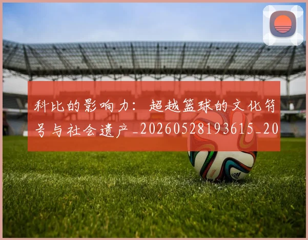 科比的影响力:超越篮球的文化符号与社会遗产_20260528193615_20260802165515