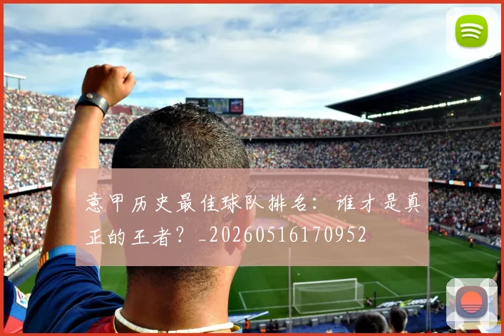 意甲历史最佳球队排名：谁才是真正的王者？_20260516170952