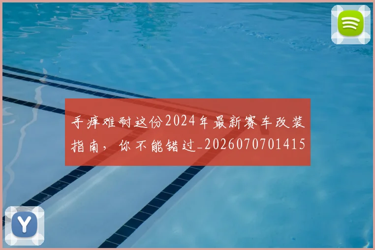 手痒难耐这份2024年最新赛车改装指南，你不能错过_20260707014154