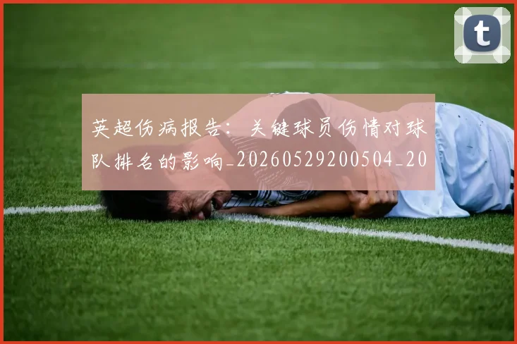 英超伤病报告:关键球员伤情对球队排名的影响_20260529200504_20260710004708
