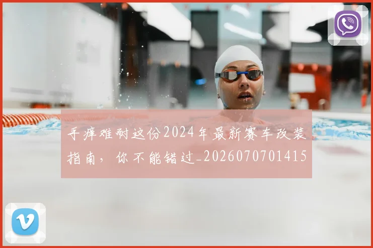 手痒难耐这份2024年最新赛车改装指南,你不能错过_20260707014154
