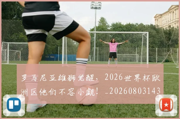 罗马尼亚雄狮觉醒，2026世界杯欧洲区他们不容小觑！_20260803143600