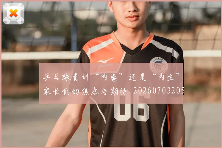 乒乓球青训“内卷”还是“内生”家长们的焦虑与期待_20260703205914