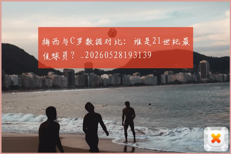 梅西与C罗数据对比：谁是21世纪最佳球员？_20260528193139