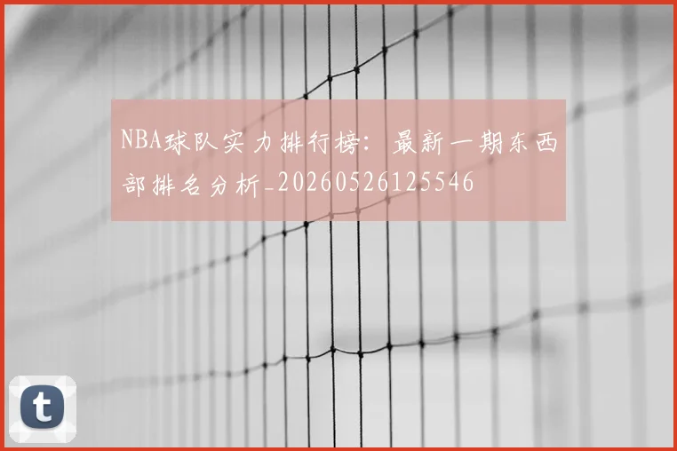 NBA球队实力排行榜：最新一期东西部排名分析_20260526125546