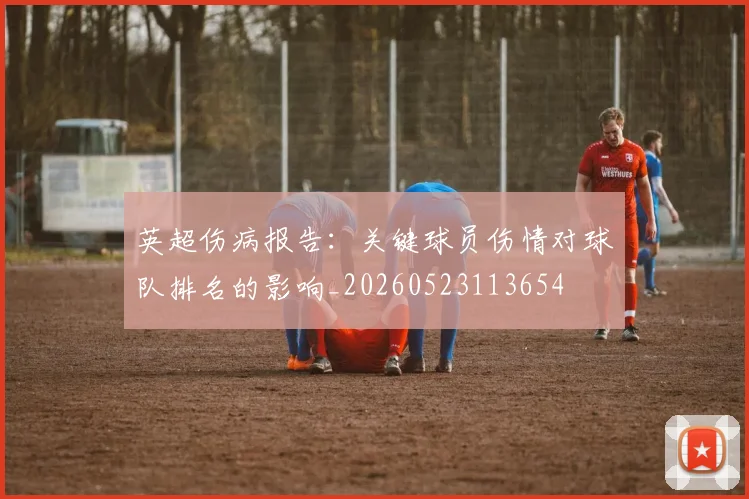 英超伤病报告：关键球员伤情对球队排名的影响_20260523113654