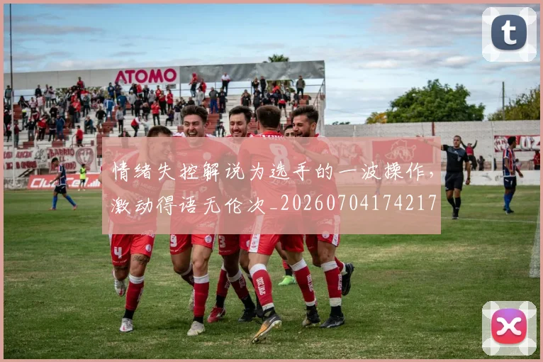 情绪失控解说为选手的一波操作，激动得语无伦次_20260704174217