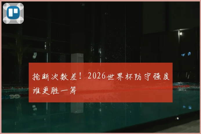 抢断次数差！2026世界杯防守强度谁更胜一筹
