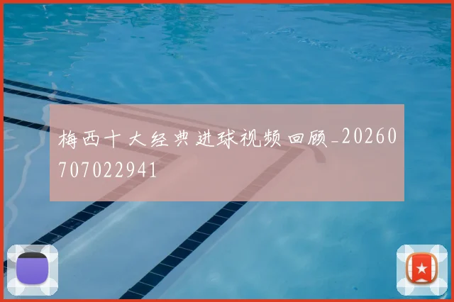 梅西十大经典进球视频回顾_20260707022941