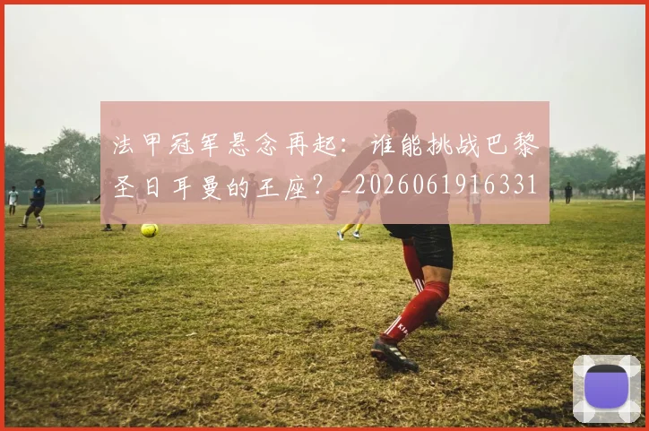 法甲冠军悬念再起：谁能挑战巴黎圣日耳曼的王座？_20260619163317_20260707153155