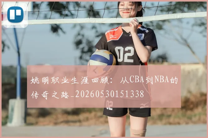 姚明职业生涯回顾：从CBA到NBA的传奇之路_20260530151338