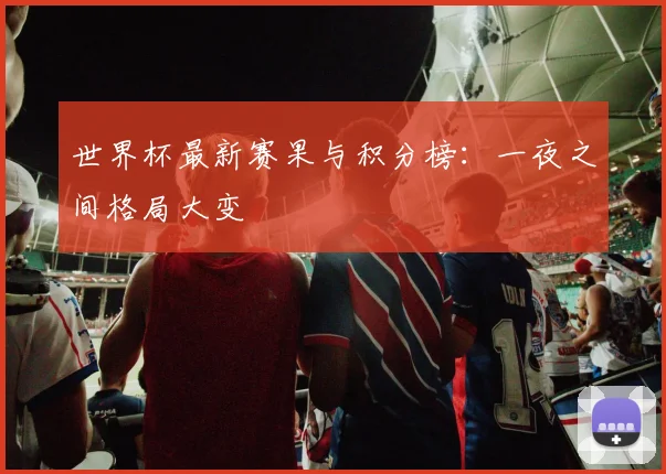 世界杯最新赛果与积分榜：一夜之间格局大变