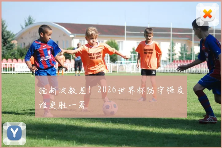 抢断次数差!2026世界杯防守强度谁更胜一筹