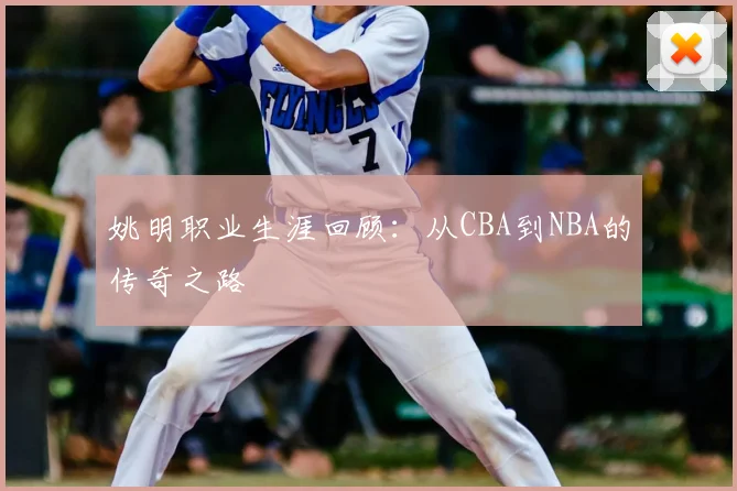 姚明职业生涯回顾：从CBA到NBA的传奇之路