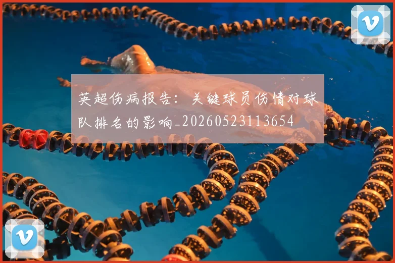 英超伤病报告:关键球员伤情对球队排名的影响_20260523113654