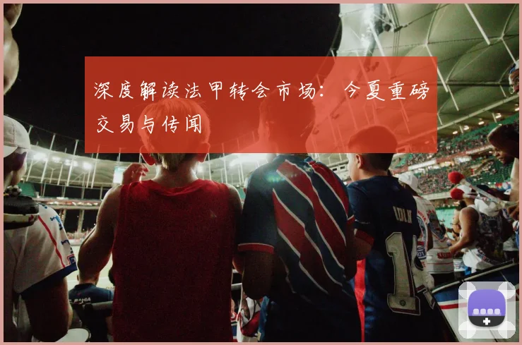 深度解读法甲转会市场：今夏重磅交易与传闻