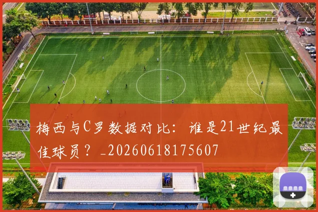 梅西与C罗数据对比：谁是21世纪最佳球员？_20260618175607