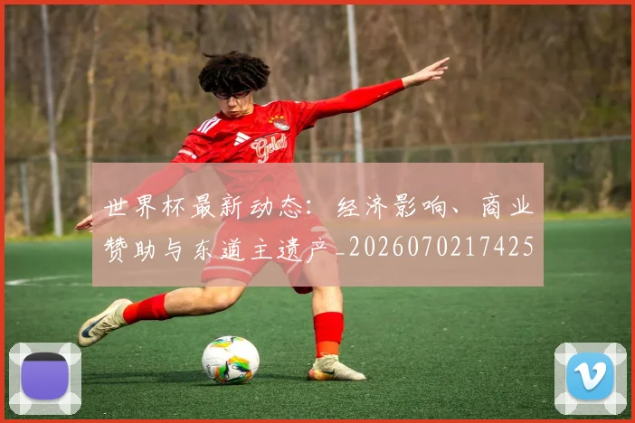 世界杯最新动态：经济影响、商业赞助与东道主遗产_20260702174251_20260715191416