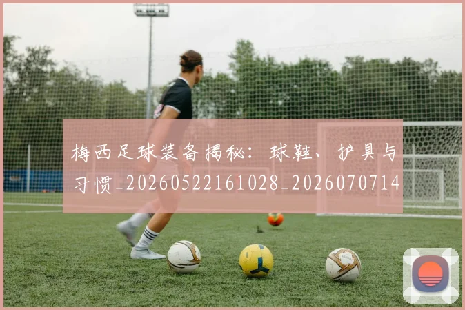 梅西足球装备揭秘:球鞋、护具与习惯_20260522161028_20260707145440