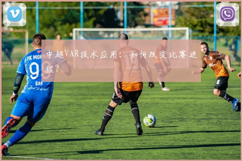 中超VAR技术应用:如何改变比赛进程?