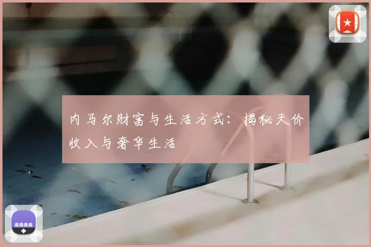 内马尔财富与生活方式：揭秘天价收入与奢华生活