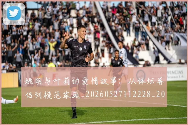 姚明与叶莉的爱情故事：从体坛眷侣到模范家庭_20260527112228_20260703232502