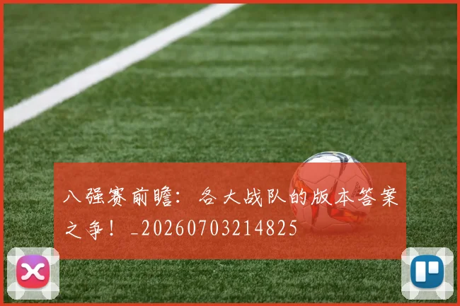 八强赛前瞻：各大战队的版本答案之争！_20260703214825